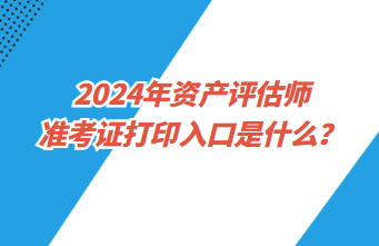 2024年資產(chǎn)評估師準(zhǔn)考證打印入口是什么？