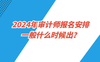 2024年審計(jì)師報(bào)名安排一般什么時(shí)候出？