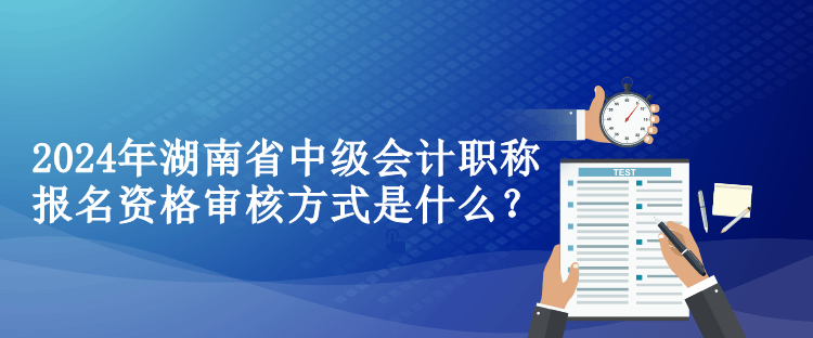 2024年湖南省中級會計職稱報名資格審核方式是什么？