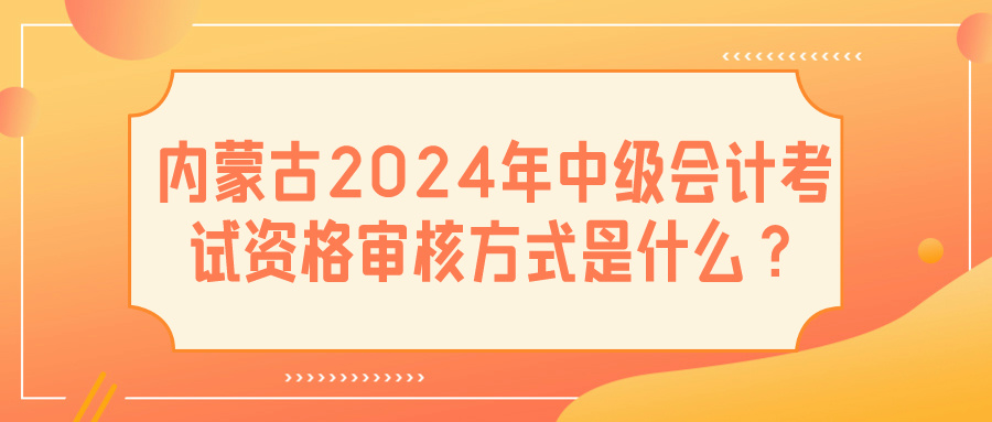 內(nèi)蒙古2024中級會計(jì)資格審核方式