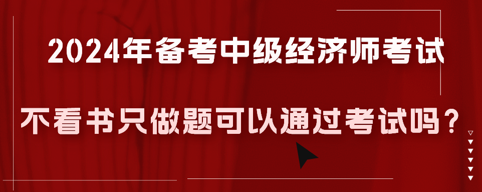 2024年備考中級(jí)經(jīng)濟(jì)師考試不看書只做題可以通過考試嗎？