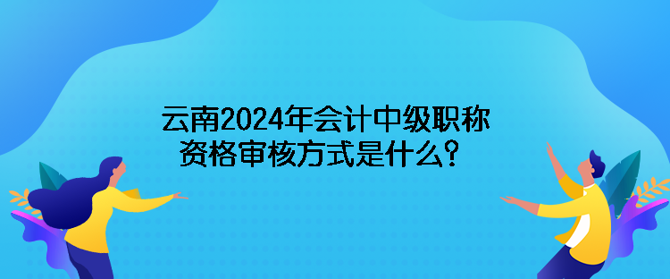 云南2024年會計中級職稱資格審核方式是什么？