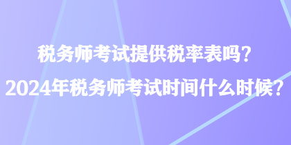 稅務(wù)師考試提供稅率表嗎？2024年稅務(wù)師考試時(shí)間什么時(shí)候？