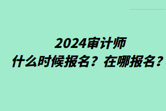 2024審計(jì)師什么時候報名？在哪報名？