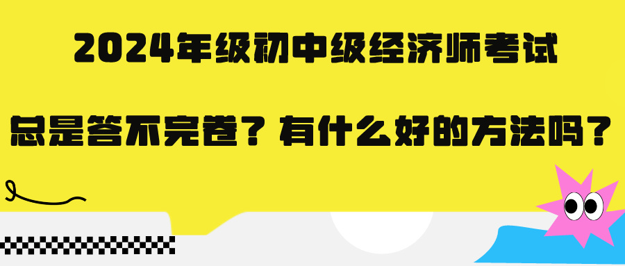 2024年級初中級經(jīng)濟(jì)師考試總是答不完卷？有什么好的方法嗎？