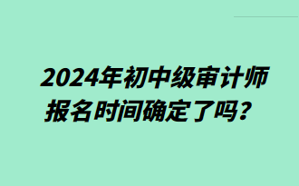 2024年初中級審計(jì)師報(bào)名時(shí)間確定了嗎？