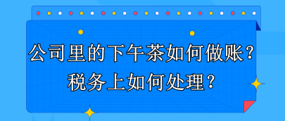 公司里的下午茶如何做賬？稅務(wù)上如何處理？