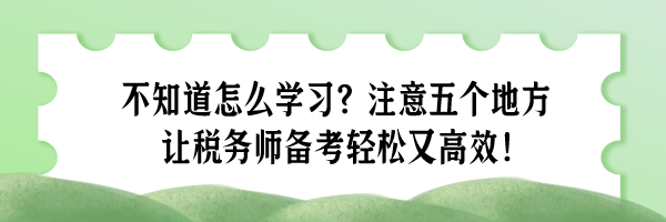 不知道怎么學(xué)習(xí)？注意五個(gè)地方 讓稅務(wù)師備考輕松又高效！