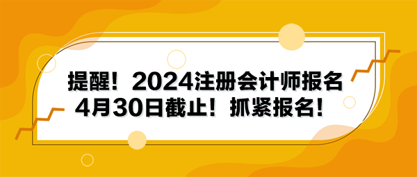 提醒！2024注冊會計師報名4月30日截止！抓緊報名！