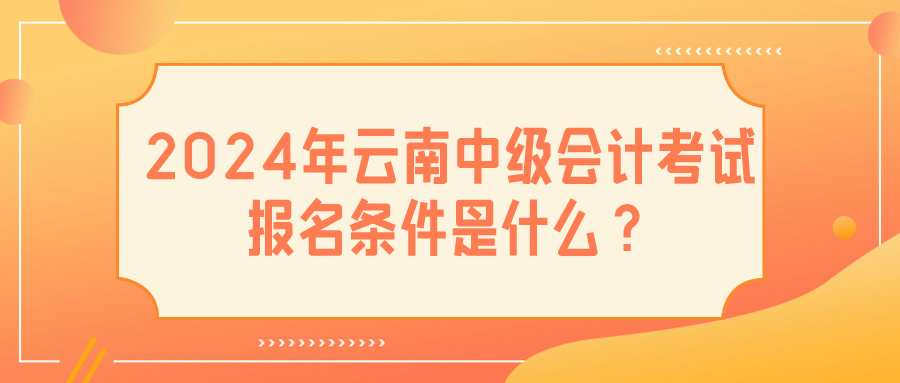 2024云南中級會(huì)計(jì)報(bào)名條件