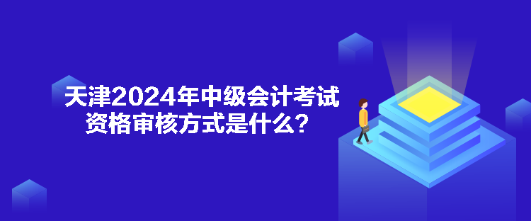 天津2024年中級(jí)會(huì)計(jì)考試資格審核方式是什么？