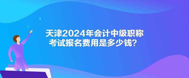 天津2024年會計(jì)中級職稱考試報名費(fèi)用是多少錢？