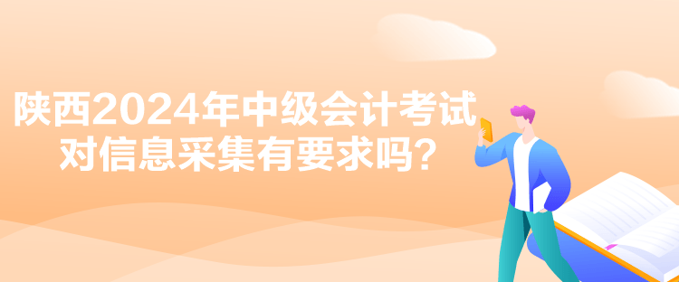 陜西2024年中級會計考試對信息采集有要求嗎？