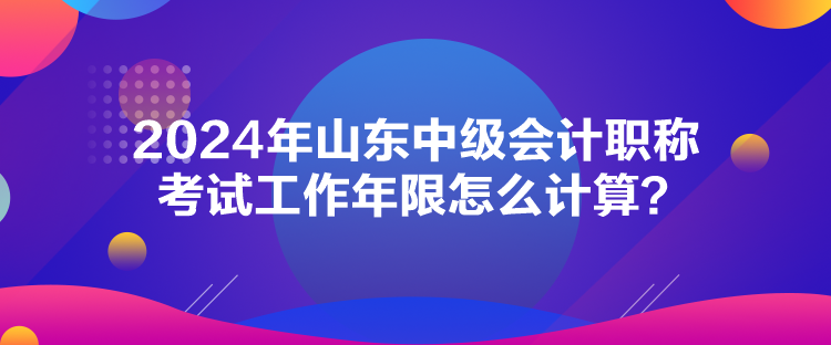 2024年山東中級(jí)會(huì)計(jì)職稱(chēng)考試工作年限怎么計(jì)算？