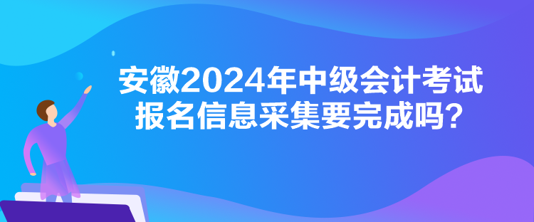 安徽2024年中級會(huì)計(jì)考試報(bào)名信息采集要完成嗎？