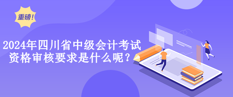 2024年四川省中級(jí)會(huì)計(jì)考試資格審核要求是什么呢？