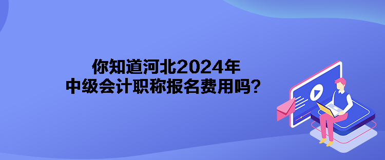 你知道河北2024年中級會計職稱報名費用嗎？