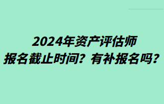 2024年資產(chǎn)評估師報名截止時間？有補(bǔ)報名嗎？