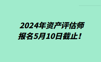 提醒！2024年資產(chǎn)評估師報名5月10日截止！