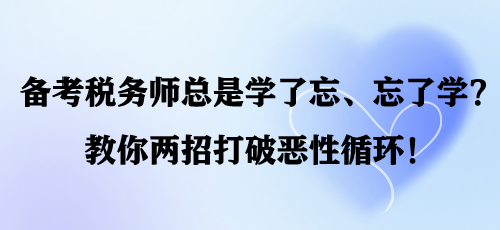 備考稅務(wù)師總是學(xué)了忘、忘了學(xué)？教你兩招打破惡性循環(huán)！