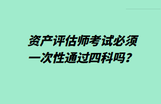 資產(chǎn)評估師考試必須一次性通過四科嗎？