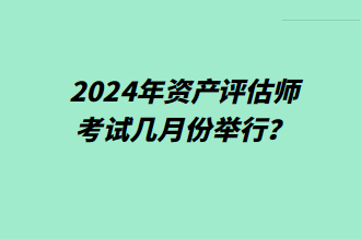 2024年資產(chǎn)評(píng)估師考試幾月份舉行？