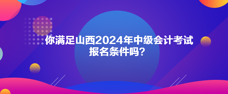 你滿足山西2024年中級會計(jì)考試報(bào)名條件嗎？