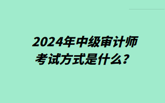 2024年中級審計師考試方式是什么？