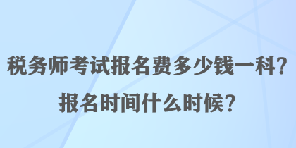 稅務(wù)師考試報名費多少錢一科？報名時間什么時候？