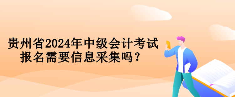 貴州省2024年中級會計(jì)考試報名需要信息采集嗎？