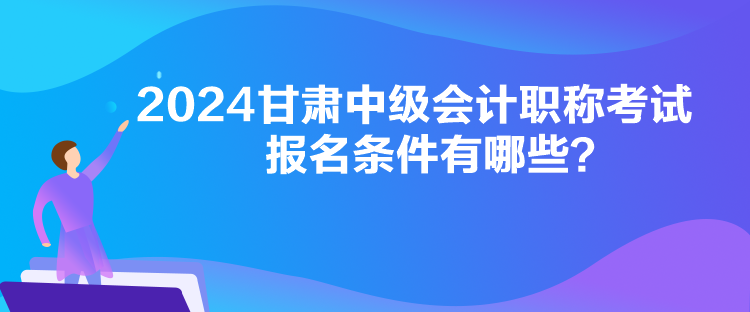 2024甘肅中級會計職稱考試報名條件有哪些？