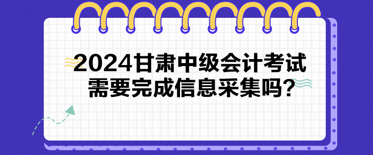 2024甘肅中級(jí)會(huì)計(jì)考試需要完成信息采集嗎？