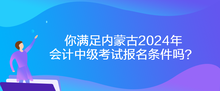 你滿足內蒙古2024年會計中級考試報名條件嗎？