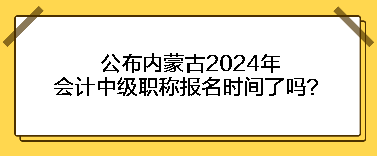 公布內(nèi)蒙古2024年會計中級職稱報名時間了嗎？