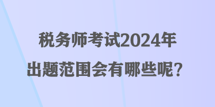 稅務(wù)師考試2024年出題范圍會有哪些呢？