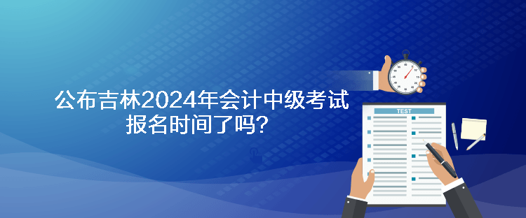 公布吉林2024年會(huì)計(jì)中級(jí)考試報(bào)名時(shí)間了嗎？