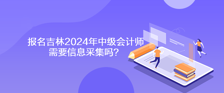 報(bào)名吉林2024年中級會(huì)計(jì)師需要信息采集嗎？