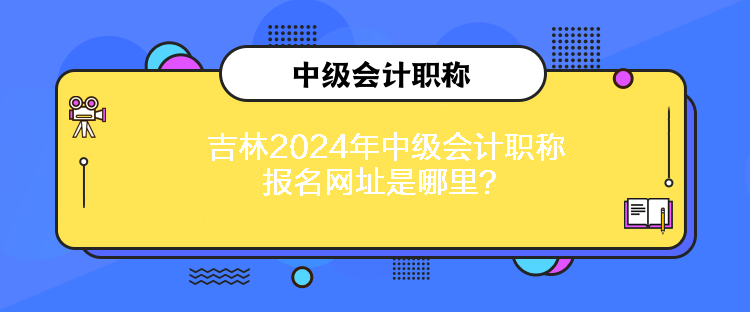 吉林2024年中級會計職稱報名網(wǎng)址是哪里？