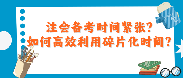 注會(huì)備考時(shí)間緊張？如何高效利用碎片化時(shí)間？