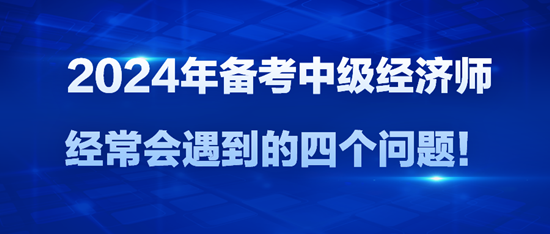 2024年備考中級經(jīng)濟(jì)師經(jīng)常會遇到的四個問題！