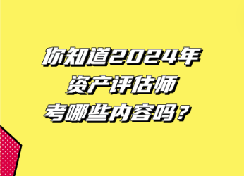 你知道2024年資產(chǎn)評估師考哪些內(nèi)容嗎？