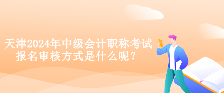 天津2024年中級(jí)會(huì)計(jì)職稱考試報(bào)名審核方式是什么呢？