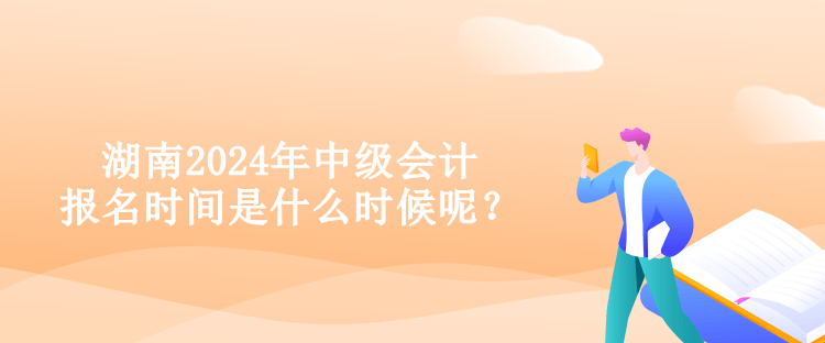 湖南2024年中級會計報名時間是什么時候呢？