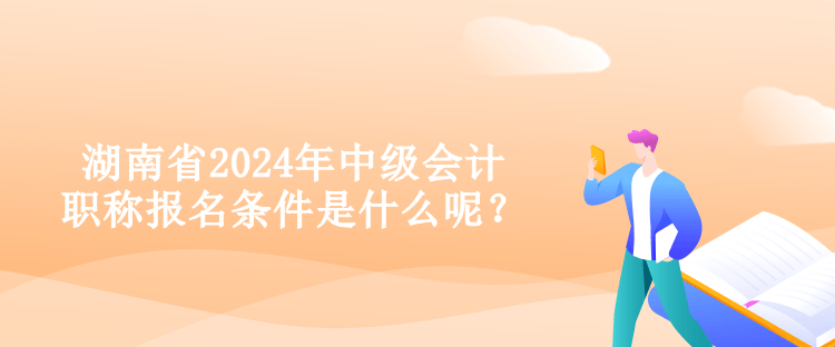 湖南省2024年中級會計職稱報名條件是什么呢？