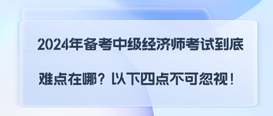 2024年備考中級(jí)經(jīng)濟(jì)師考試到底難點(diǎn)在哪？以下四點(diǎn)不可忽視！