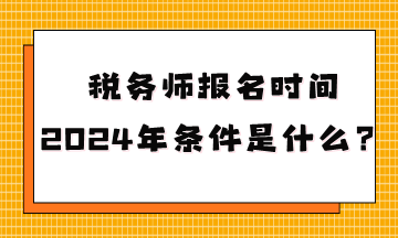 稅務(wù)師報名時間2024年條件是什么呢？