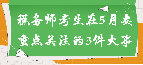 事關(guān)能否參加考試！稅務(wù)師考生在5月要重點(diǎn)關(guān)注的3件大事