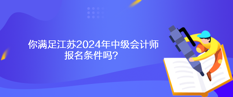 你滿足江蘇2024年中級會計師報名條件嗎？