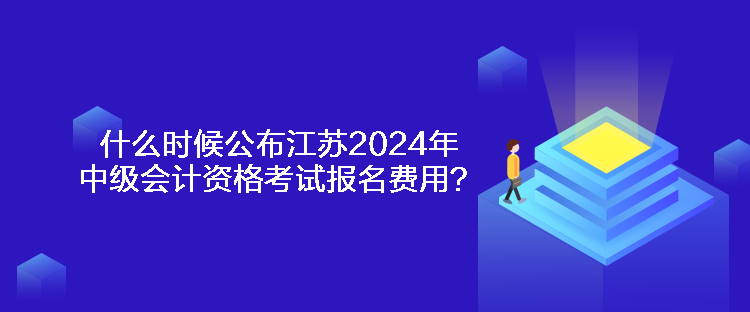 什么時(shí)候公布江蘇2024年中級(jí)會(huì)計(jì)資格考試報(bào)名費(fèi)用？