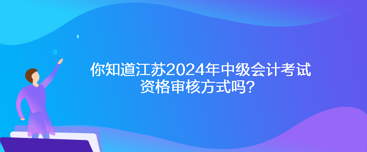 你知道江蘇2024年中級(jí)會(huì)計(jì)考試資格審核方式嗎？